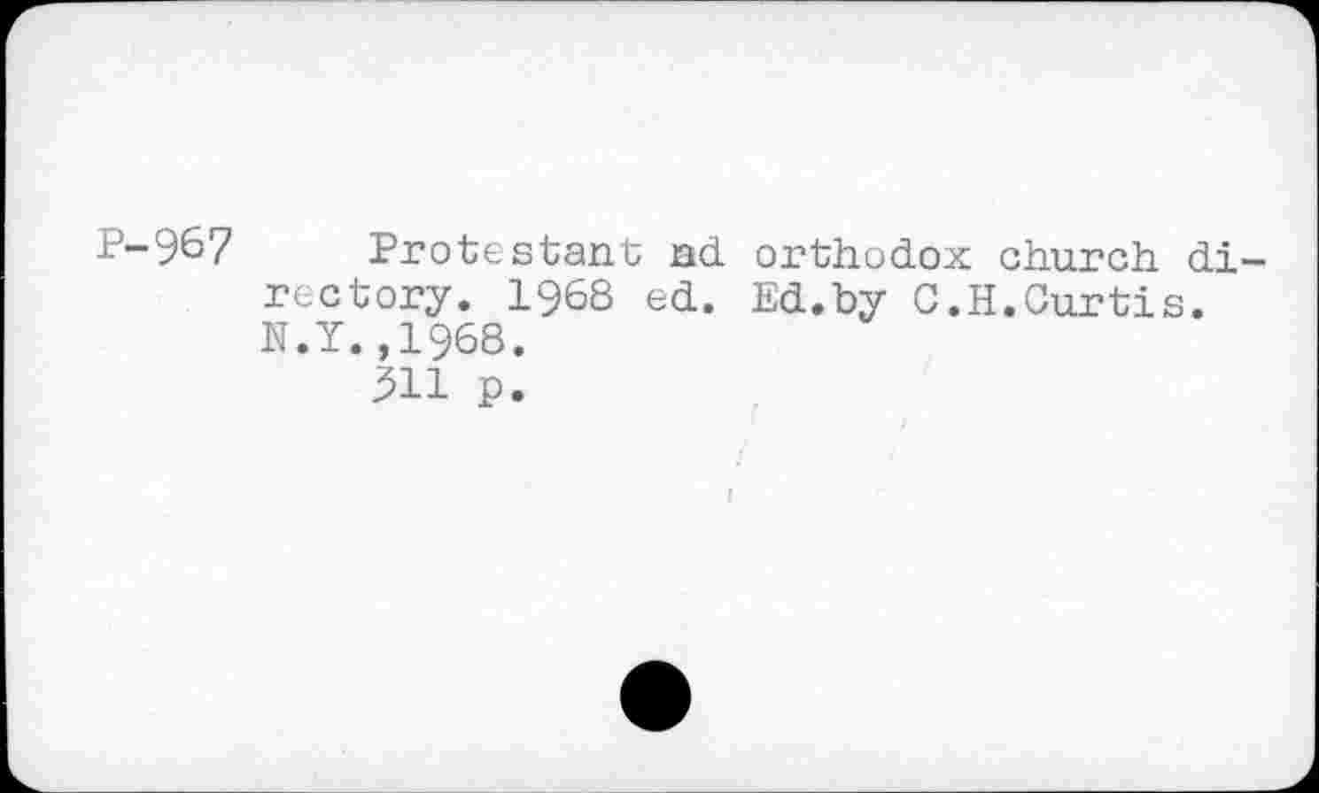 ﻿P-967 Protestant nd orthodox church directory. 1968 ed. Ed.by C.H.Curtis. N.Y.,1968.
511 p.